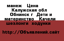 манеж › Цена ­ 1 200 - Калужская обл., Обнинск г. Дети и материнство » Качели, шезлонги, ходунки   